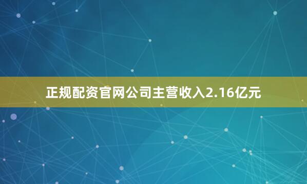 正规配资官网公司主营收入2.16亿元