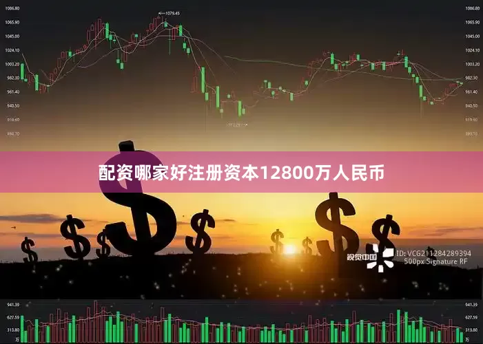 配资哪家好注册资本12800万人民币