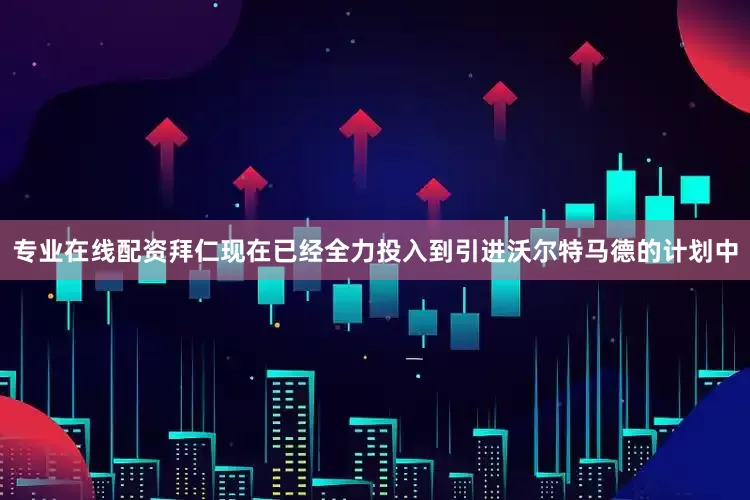 专业在线配资拜仁现在已经全力投入到引进沃尔特马德的计划中