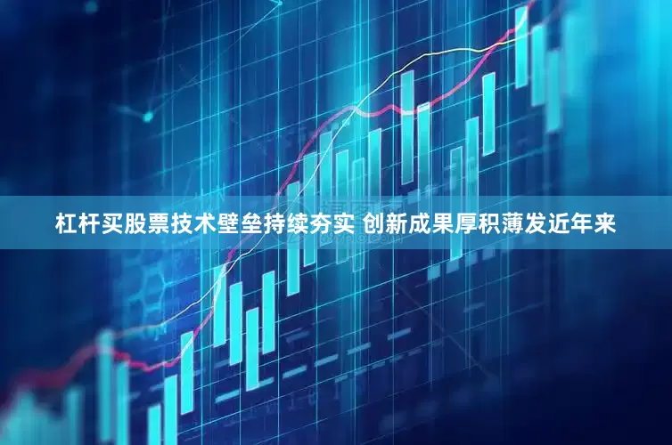 杠杆买股票技术壁垒持续夯实 创新成果厚积薄发近年来