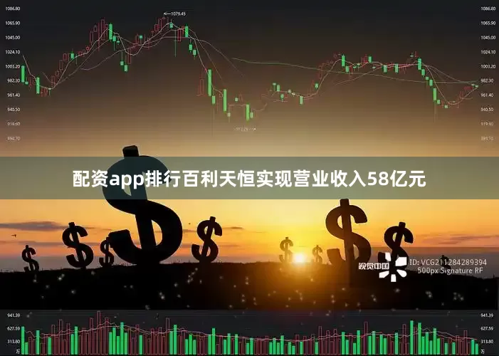 配资app排行百利天恒实现营业收入58亿元