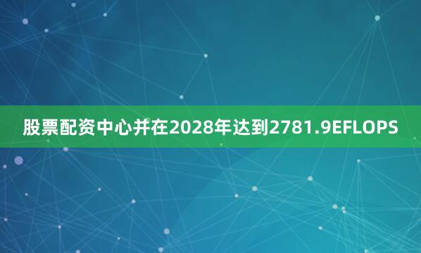 股票配资中心并在2028年达到2781.9EFLOPS