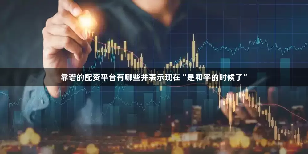 靠谱的配资平台有哪些并表示现在“是和平的时候了”