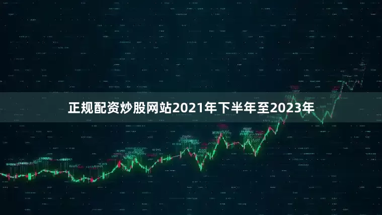 正规配资炒股网站2021年下半年至2023年