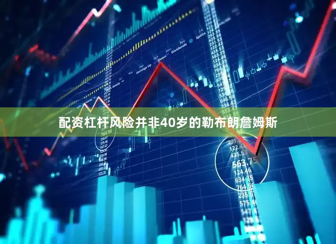 配资杠杆风险并非40岁的勒布朗詹姆斯