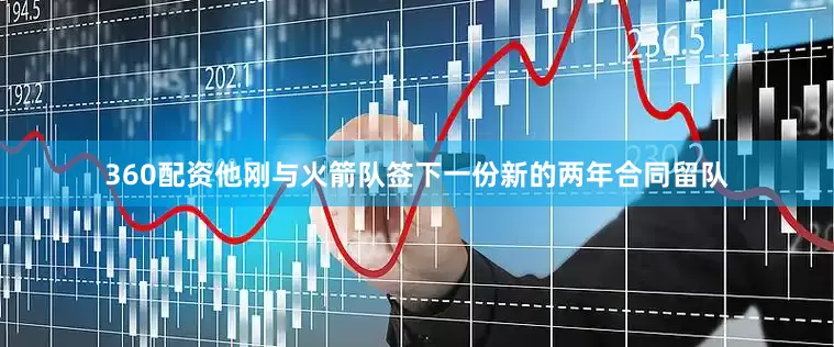 360配资他刚与火箭队签下一份新的两年合同留队
