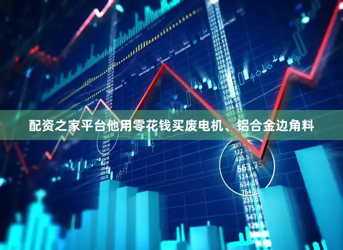 配资之家平台他用零花钱买废电机、铝合金边角料