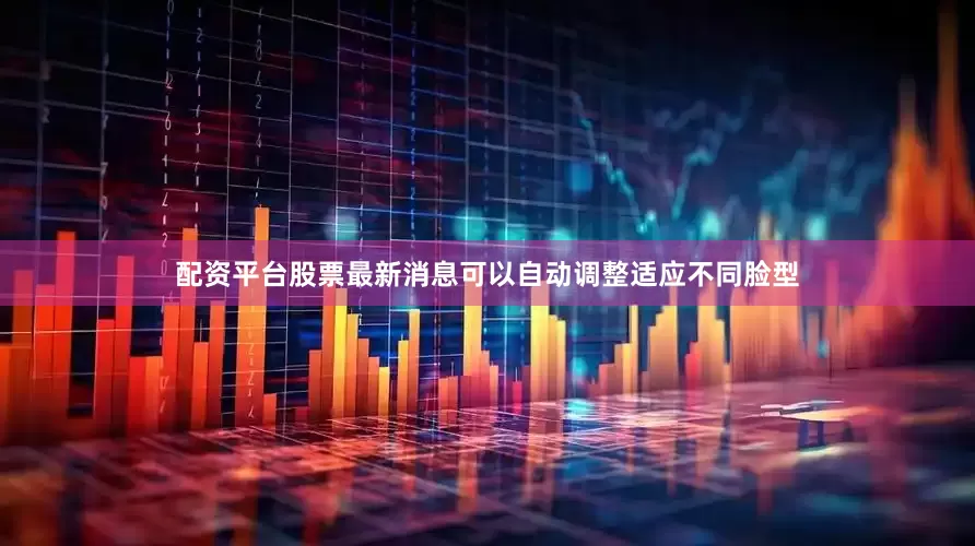 配资平台股票最新消息可以自动调整适应不同脸型