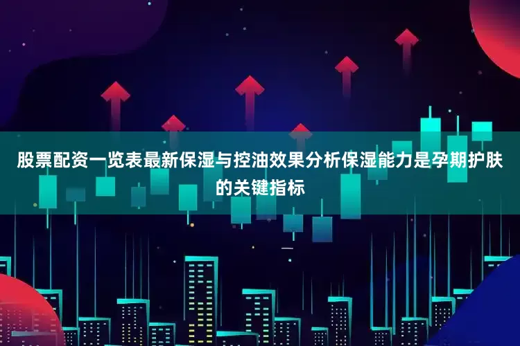 股票配资一览表最新保湿与控油效果分析保湿能力是孕期护肤的关键指标