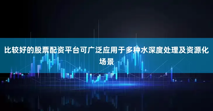 比较好的股票配资平台可广泛应用于多种水深度处理及资源化场景