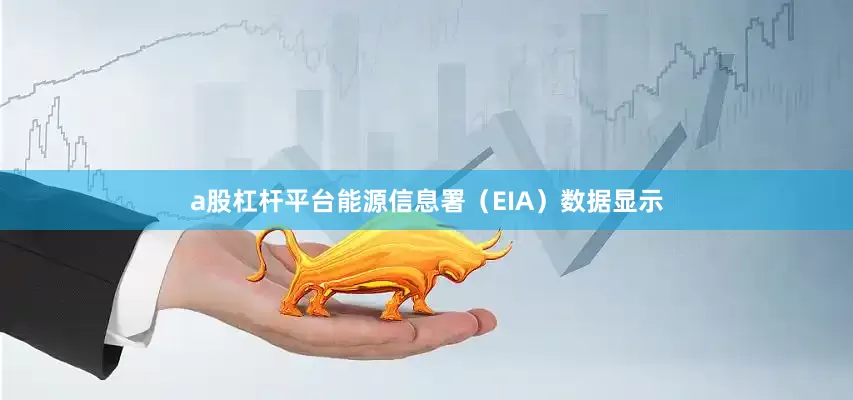 a股杠杆平台能源信息署（EIA）数据显示