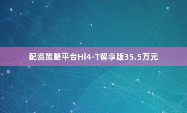 配资策略平台Hi4-T智享版35.5万元