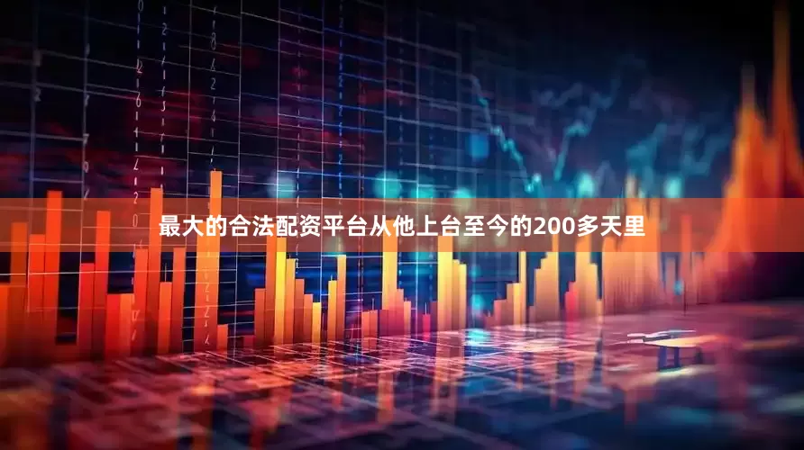 最大的合法配资平台从他上台至今的200多天里