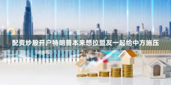 配资炒股开户特朗普本来想拉盟友一起给中方施压